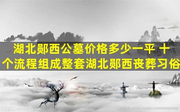 湖北郧西公墓价格多少一平 十个流程组成整套湖北郧西丧葬习俗